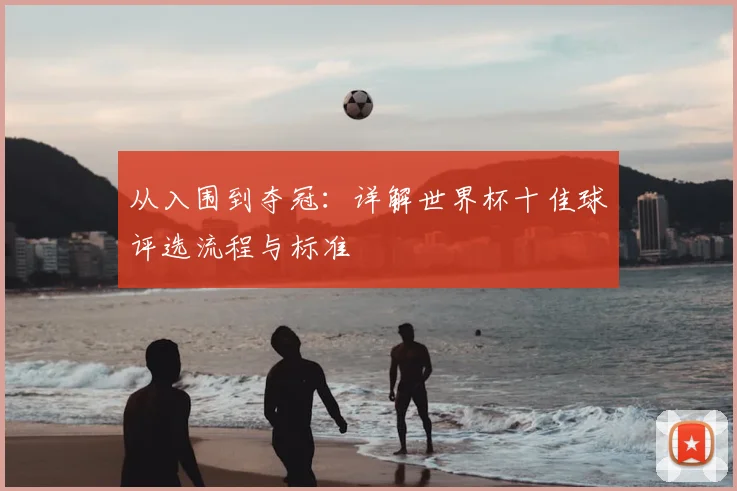 从入围到夺冠:详解世界杯十佳球评选流程与标准