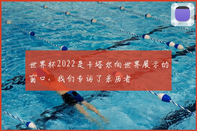 世界杯2022是卡塔尔向世界展示的窗口,我们专访了亲历者