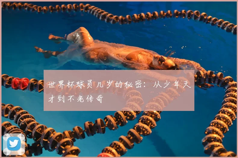 世界杯球员几岁的秘密:从少年天才到不老传奇