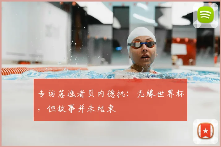专访落选者贝内德托:无缘世界杯,但故事并未结束