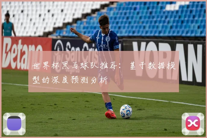 世界杯黑马球队推荐：基于数据模型的深度预测分析