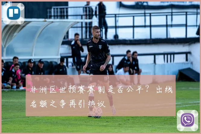 非洲区世预赛赛制是否公平？出线名额之争再引热议