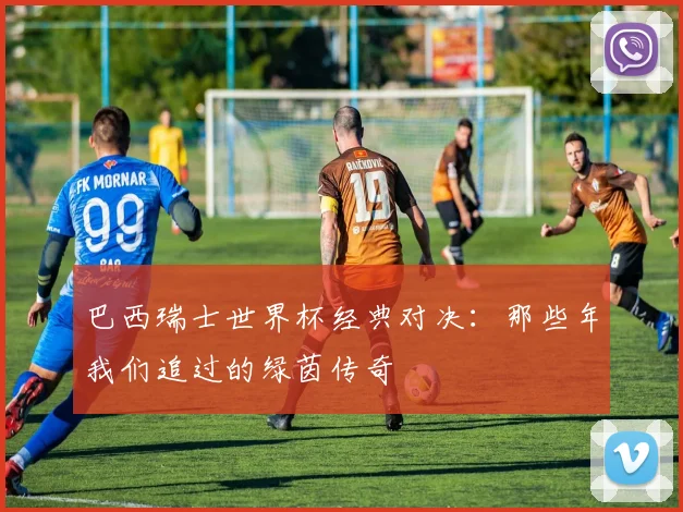 巴西瑞士世界杯经典对决：那些年我们追过的绿茵传奇