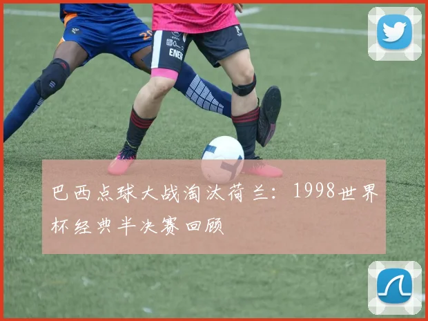 巴西点球大战淘汰荷兰：1998世界杯经典半决赛回顾