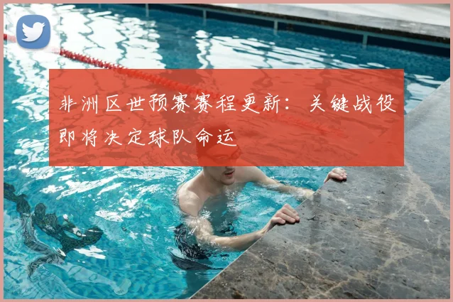 非洲区世预赛赛程更新：关键战役即将决定球队命运