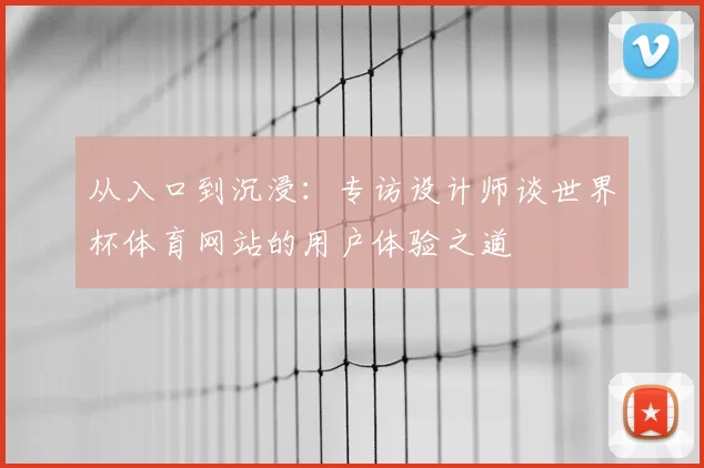 从入口到沉浸:专访设计师谈世界杯体育网站的用户体验之道
