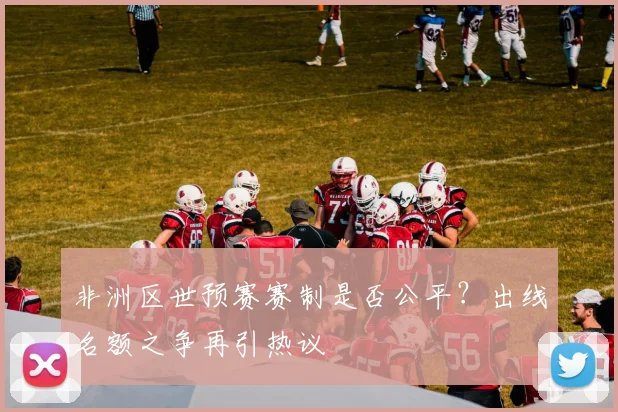 非洲区世预赛赛制是否公平？出线名额之争再引热议