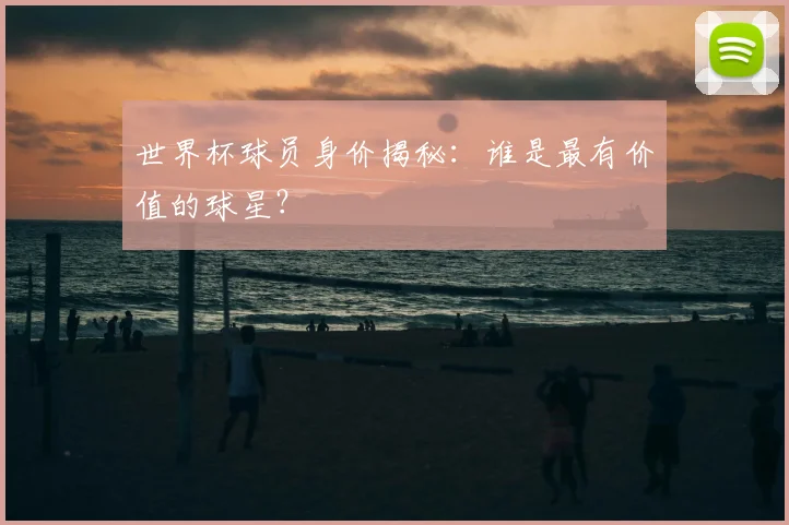 世界杯球员身价揭秘：谁是最有价值的球星？