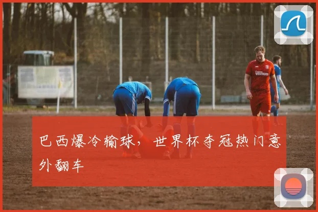 巴西爆冷输球，世界杯夺冠热门意外翻车