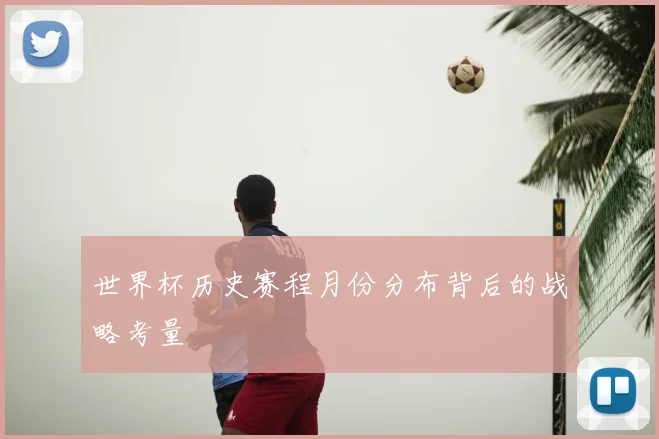 世界杯历史赛程月份分布背后的战略考量