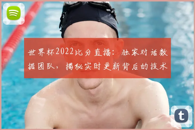 世界杯2022比分直播:独家对话数据团队,揭秘实时更新背后的技术之战