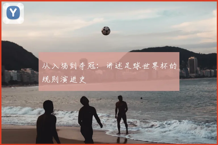 从入场到夺冠:讲述足球世界杯的规则演进史