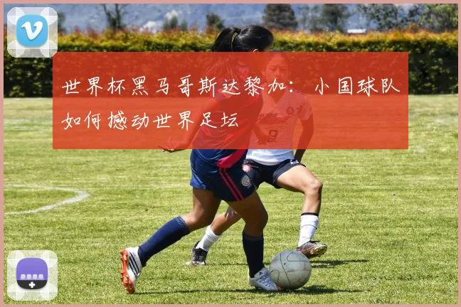 世界杯黑马哥斯达黎加:小国球队如何撼动世界足坛