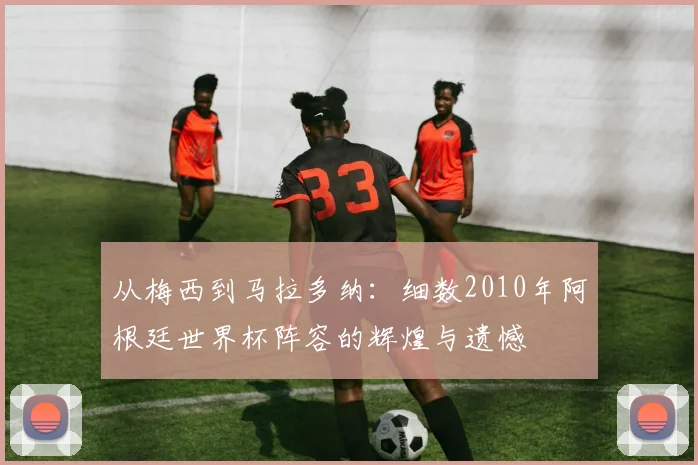 从梅西到马拉多纳：细数2010年阿根廷世界杯阵容的辉煌与遗憾