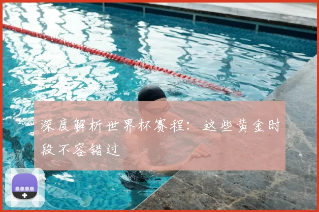 深度解析世界杯赛程：这些黄金时段不容错过