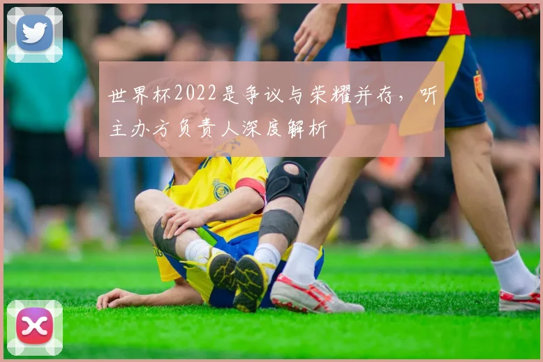 世界杯2022是争议与荣耀并存,听主办方负责人深度解析