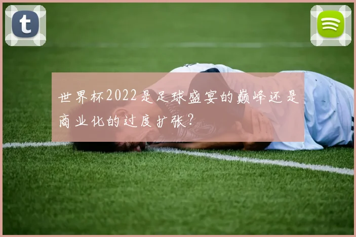 世界杯2022是足球盛宴的巅峰还是商业化的过度扩张?