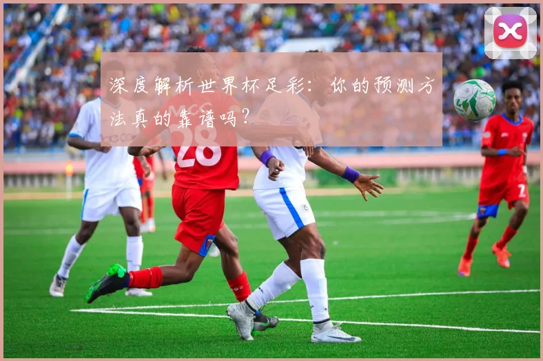 深度解析世界杯足彩：你的预测方法真的靠谱吗？