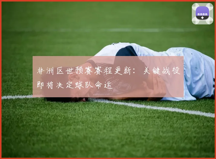 非洲区世预赛赛程更新：关键战役即将决定球队命运
