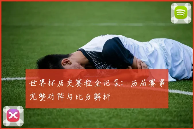 世界杯历史赛程全记录:历届赛事完整对阵与比分解析