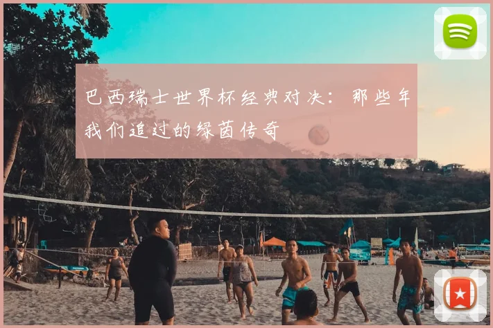 巴西瑞士世界杯经典对决：那些年我们追过的绿茵传奇