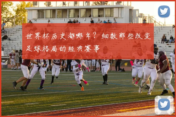 世界杯历史都哪年?细数那些改变足球格局的经典赛事