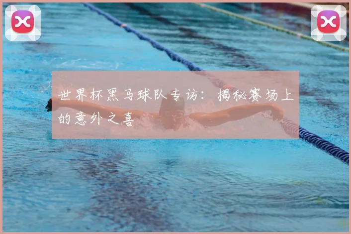 世界杯黑马球队专访:揭秘赛场上的意外之喜