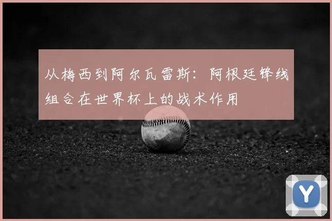 从梅西到阿尔瓦雷斯：阿根廷锋线组合在世界杯上的战术作用