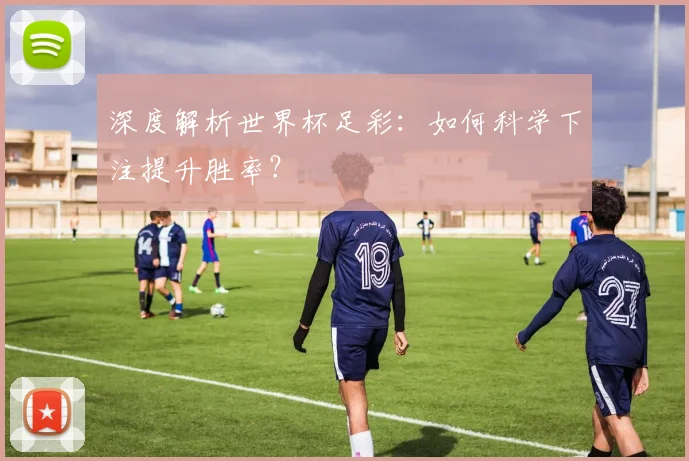 深度解析世界杯足彩：如何科学下注提升胜率？