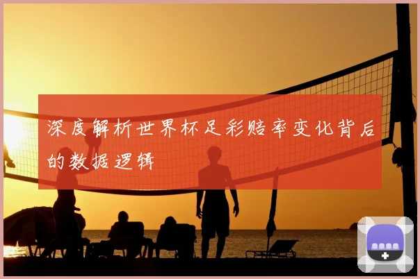 深度解析世界杯足彩赔率变化背后的数据逻辑