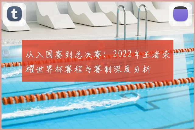 从入围赛到总决赛:2022年王者荣耀世界杯赛程与赛制深度分析