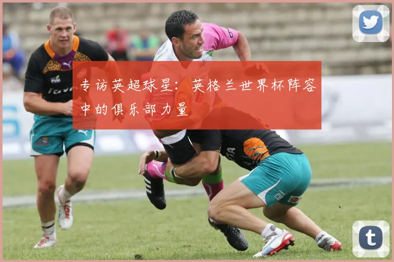 专访英超球星:英格兰世界杯阵容中的俱乐部力量