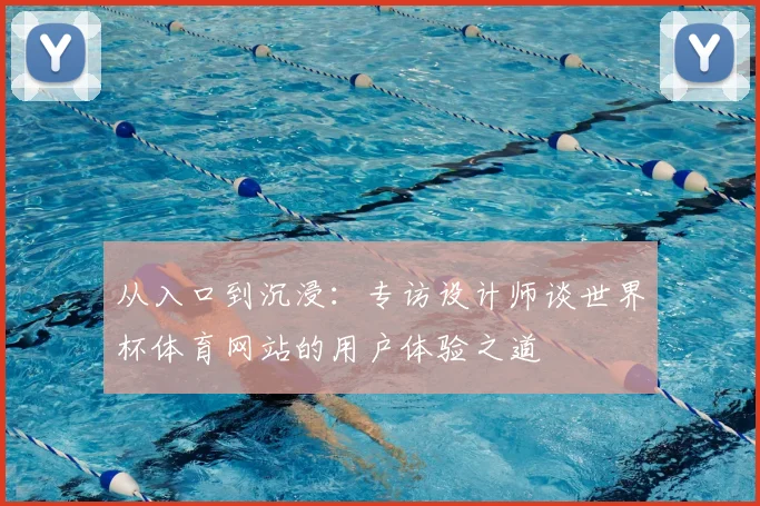 从入口到沉浸：专访设计师谈世界杯体育网站的用户体验之道