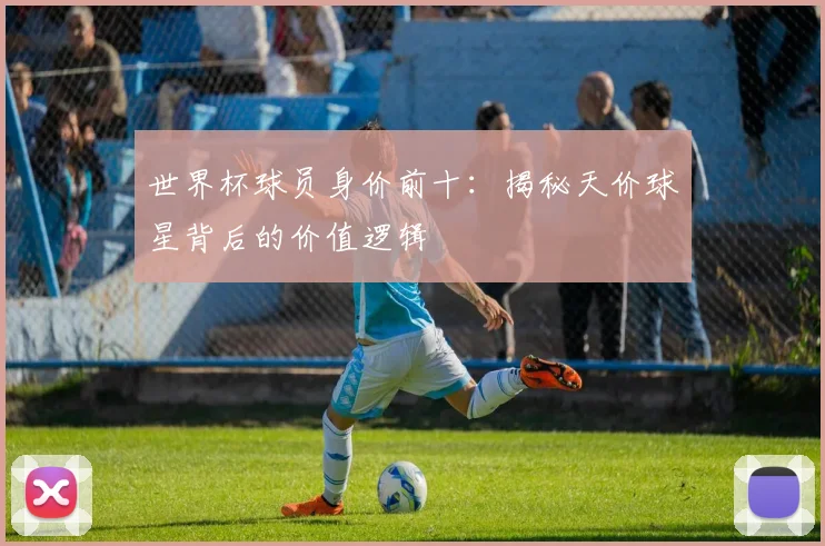 世界杯球员身价前十:揭秘天价球星背后的价值逻辑