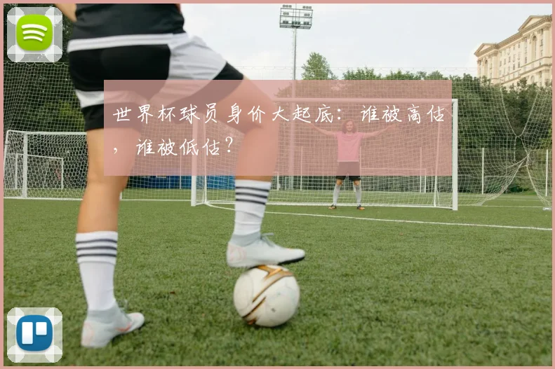 世界杯球员身价大起底：谁被高估，谁被低估？