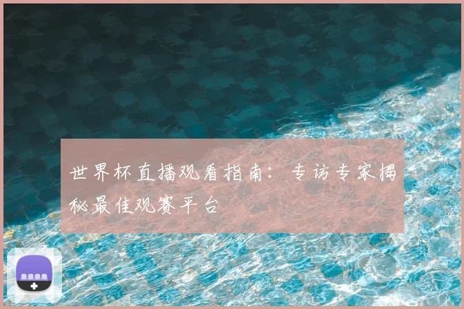 世界杯直播观看指南:专访专家揭秘最佳观赛平台