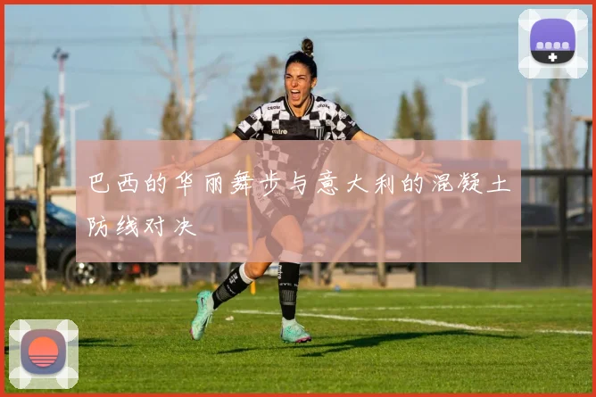 巴西的华丽舞步与意大利的混凝土防线对决