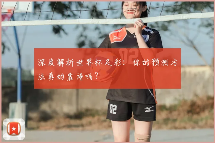 深度解析世界杯足彩：你的预测方法真的靠谱吗？