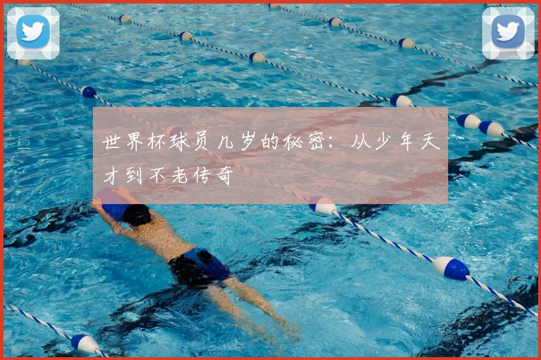 世界杯球员几岁的秘密:从少年天才到不老传奇