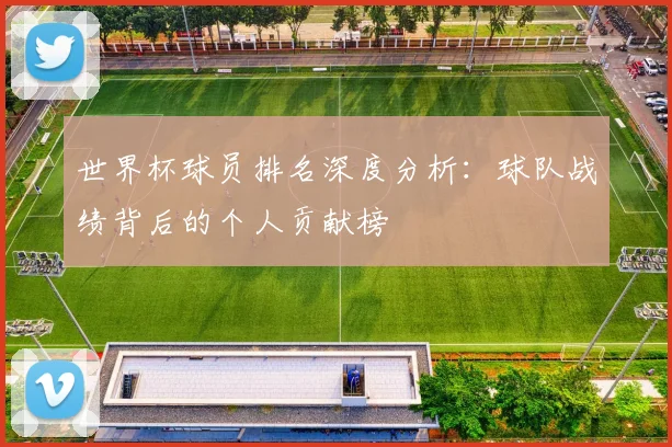 世界杯球员排名深度分析：球队战绩背后的个人贡献榜
