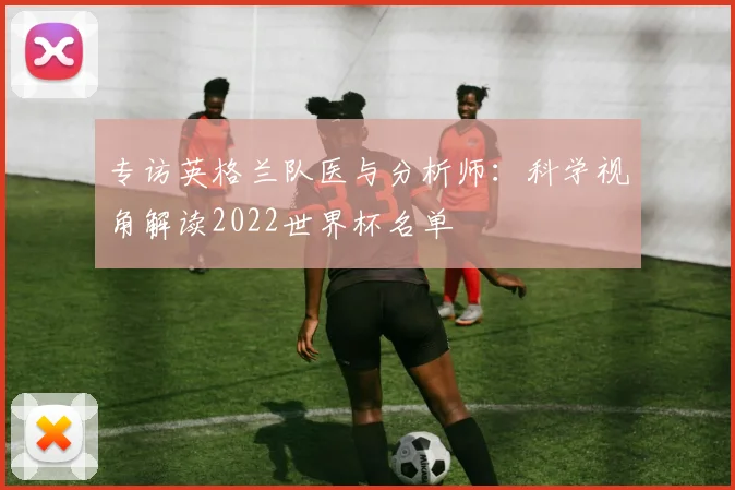 专访英格兰队医与分析师:科学视角解读2022世界杯名单