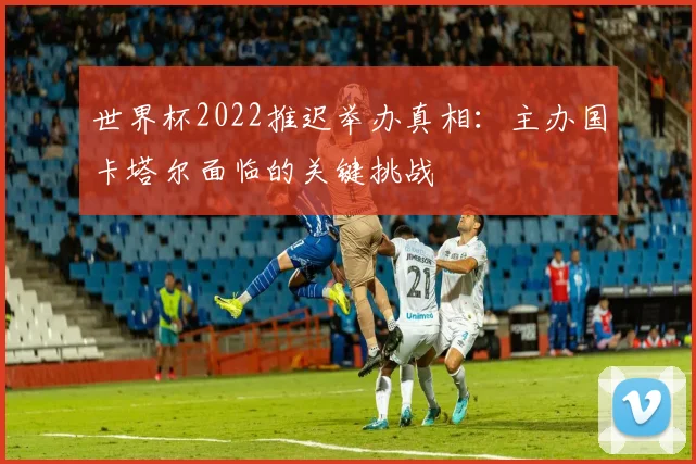 世界杯2022推迟举办真相:主办国卡塔尔面临的关键挑战