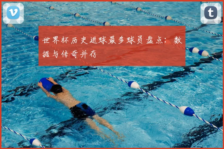 世界杯历史进球最多球员盘点:数据与传奇并存