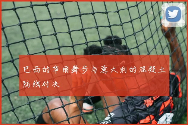 巴西的华丽舞步与意大利的混凝土防线对决