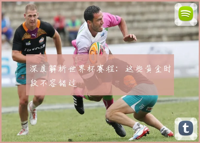 深度解析世界杯赛程：这些黄金时段不容错过
