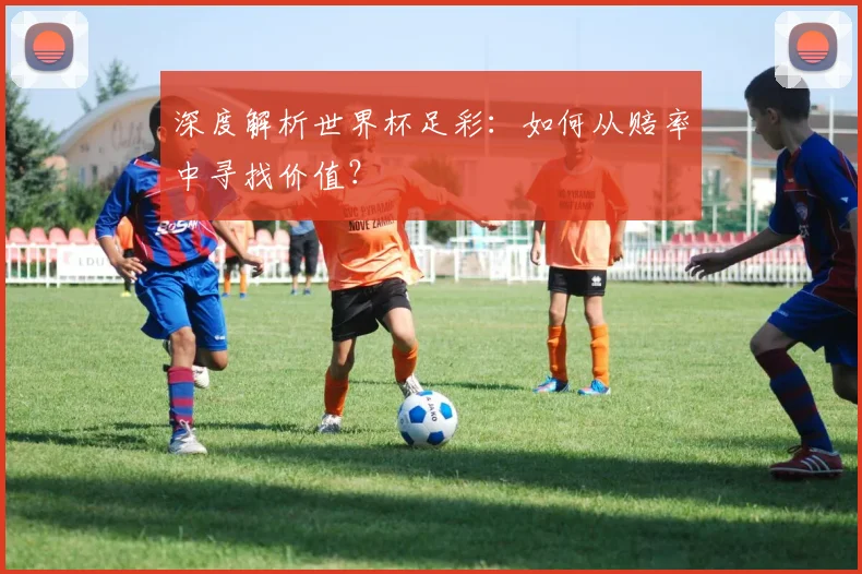 深度解析世界杯足彩：如何从赔率中寻找价值？