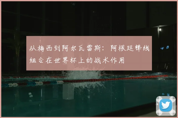 从梅西到阿尔瓦雷斯:阿根廷锋线组合在世界杯上的战术作用