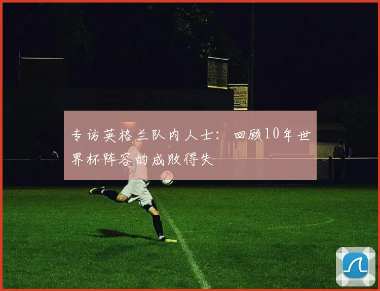 专访英格兰队内人士:回顾10年世界杯阵容的成败得失