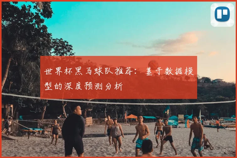 世界杯黑马球队推荐:基于数据模型的深度预测分析
